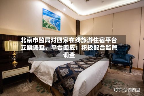北京市监局对四家在线旅游住宿平台立案调查，平台回应：积极配合监管调查-第3张图片