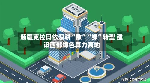 新疆克拉玛依深耕“数”“绿	”转型 建设西部绿色算力高地-第2张图片