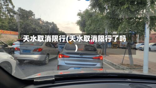 天水取消限行(天水取消限行了吗)-第2张图片