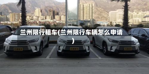兰州限行租车(兰州限行车辆怎么申请)