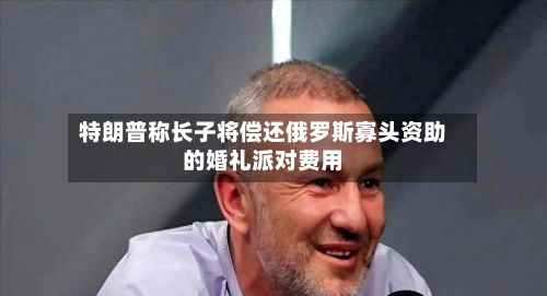 特朗普称长子将偿还俄罗斯寡头资助的婚礼派对费用-第2张图片