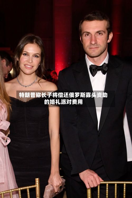特朗普称长子将偿还俄罗斯寡头资助的婚礼派对费用