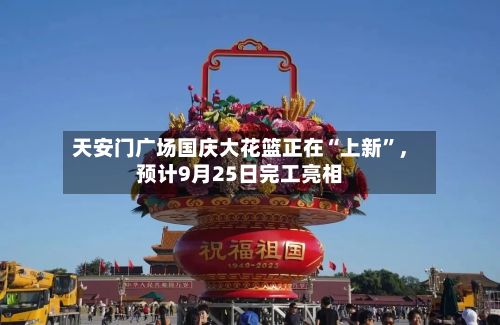 天安门广场国庆大花篮正在“上新”，预计9月25日完工亮相-第1张图片
