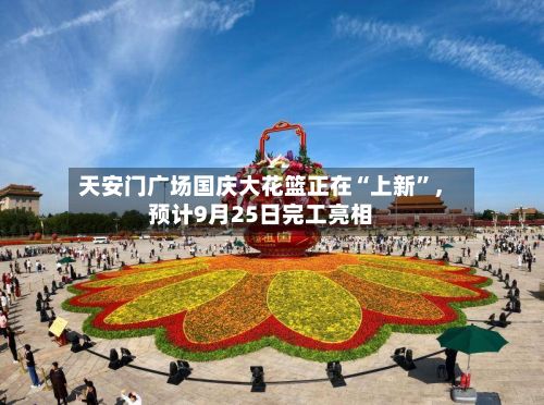天安门广场国庆大花篮正在“上新”	，预计9月25日完工亮相-第2张图片