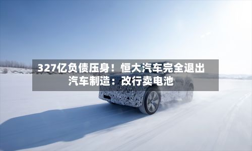 327亿负债压身！恒大汽车完全退出汽车制造：改行卖电池-第2张图片