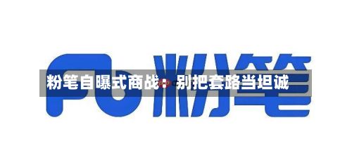 粉笔自曝式商战：别把套路当坦诚