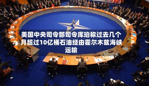 美国中央司令部司令库珀称过去几个月超过10亿桶石油经由霍尔木兹海峡运输