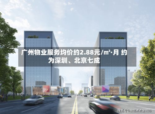 广州物业服务均价约2.88元/㎡·月 约为深圳、北京七成-第2张图片