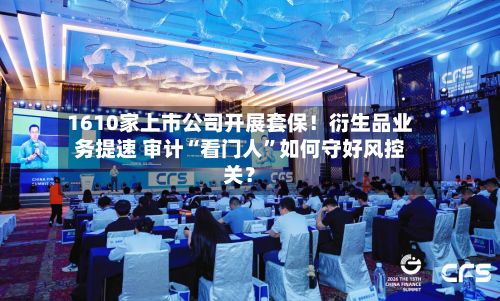 1610家上市公司开展套保！衍生品业务提速 审计“看门人”如何守好风控关？-第2张图片