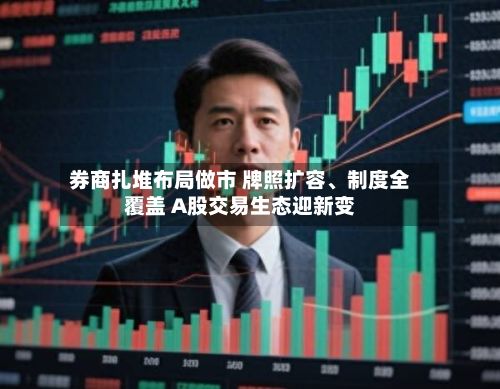 券商扎堆布局做市 牌照扩容、制度全覆盖 A股交易生态迎新变
