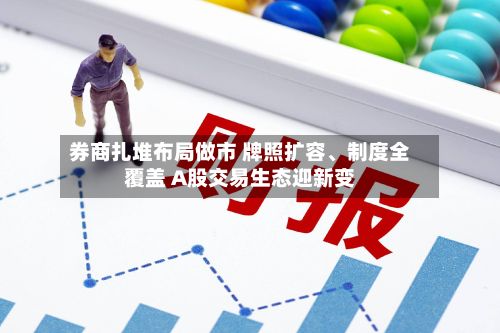 券商扎堆布局做市 牌照扩容	、制度全覆盖 A股交易生态迎新变-第2张图片