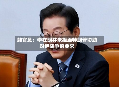 韩官员：李在明并未拒绝特朗普协助对伊战争的要求-第2张图片