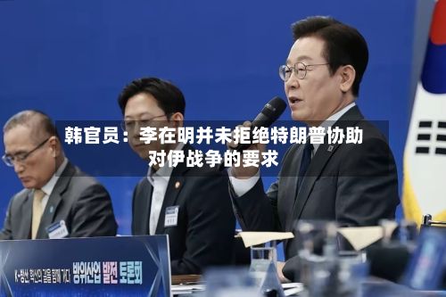 韩官员：李在明并未拒绝特朗普协助对伊战争的要求