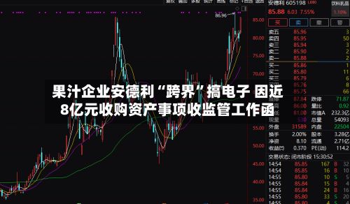 果汁企业安德利“跨界	”搞电子 因近8亿元收购资产事项收监管工作函-第2张图片