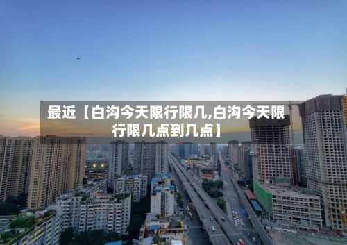 最近【白沟今天限行限几,白沟今天限行限几点到几点】-第2张图片