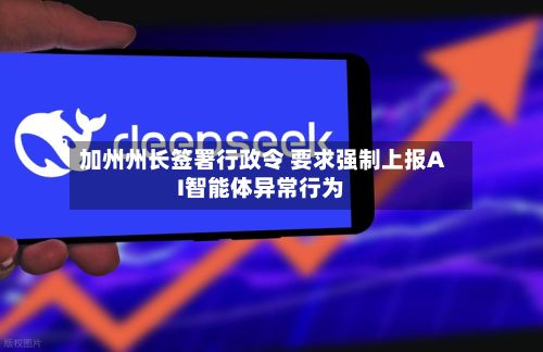 加州州长签署行政令 要求强制上报AI智能体异常行为-第3张图片