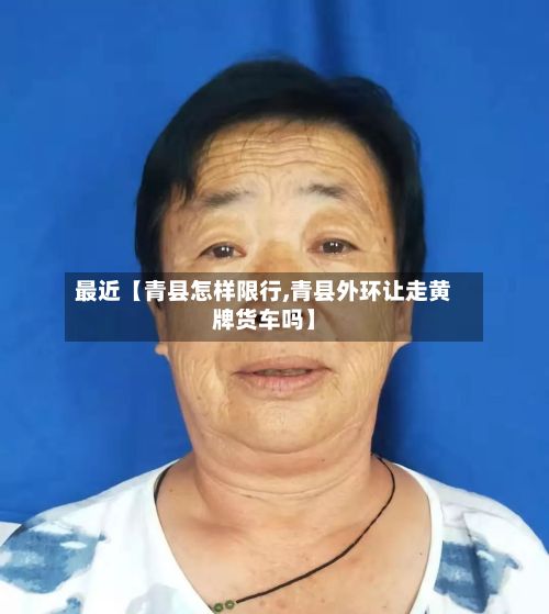 最近【青县怎样限行,青县外环让走黄牌货车吗】-第2张图片
