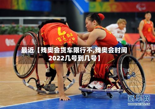最近【残奥会货车限行不,残奥会时间2022几号到几号】