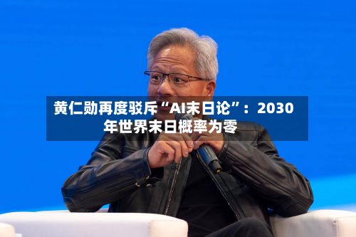 黄仁勋再度驳斥“AI末日论	”：2030年世界末日概率为零-第2张图片