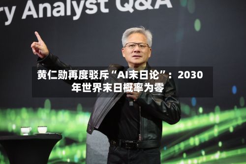 黄仁勋再度驳斥“AI末日论	”：2030年世界末日概率为零-第3张图片