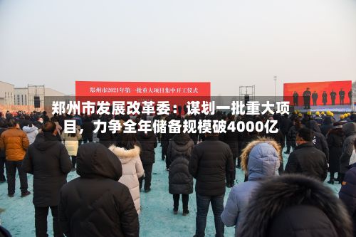 郑州市发展改革委：谋划一批重大项目，力争全年储备规模破4000亿