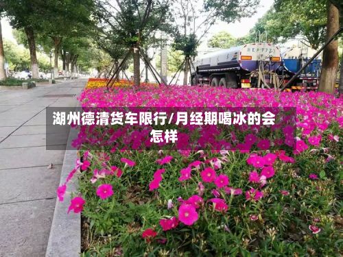 湖州德清货车限行/月经期喝冰的会怎样-第3张图片