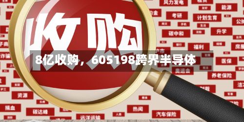 8亿收购，605198跨界半导体-第2张图片