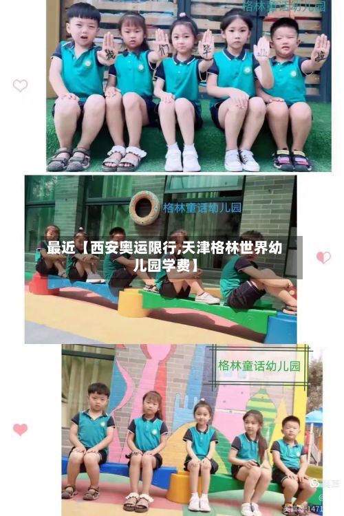 最近【西安奥运限行,天津格林世界幼儿园学费】