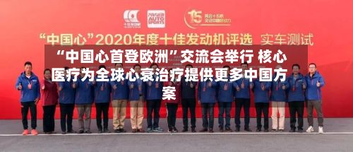 “中国心首登欧洲”交流会举行 核心医疗为全球心衰治疗提供更多中国方案-第2张图片