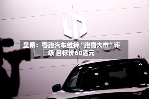 里昂：零跑汽车维持“跑赢大市	”评级 目标价60港元-第1张图片