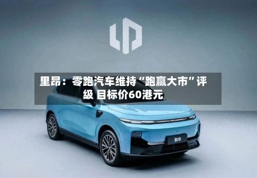 里昂：零跑汽车维持“跑赢大市”评级 目标价60港元-第2张图片