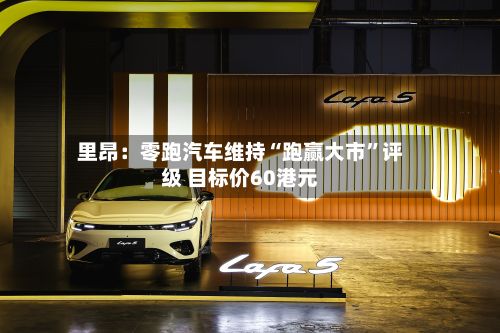 里昂：零跑汽车维持“跑赢大市	”评级 目标价60港元-第3张图片