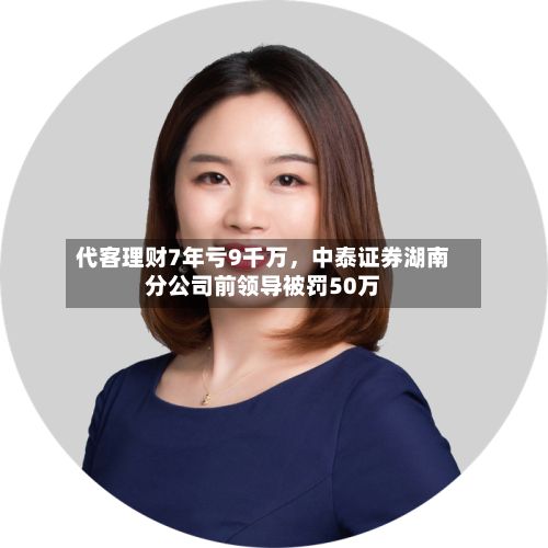 代客理财7年亏9千万	，中泰证券湖南分公司前领导被罚50万-第2张图片