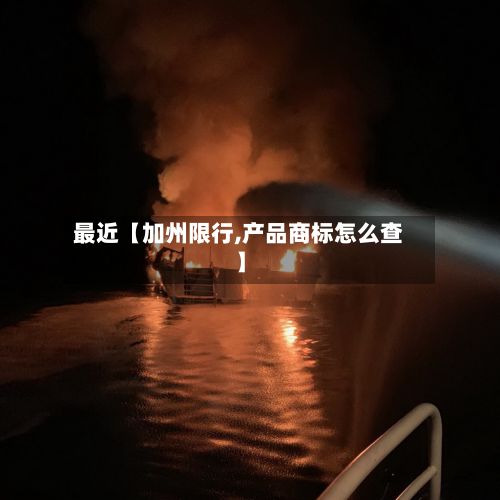 最近【加州限行,产品商标怎么查】