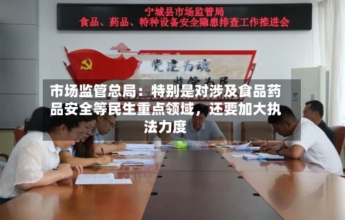 市场监管总局：特别是对涉及食品药品安全等民生重点领域	，还要加大执法力度-第2张图片