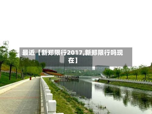 最近【新郑限行2017,新郑限行吗现在】-第2张图片