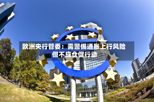 欧洲央行管委：需警惕通胀上行风险 但不应仓促行动