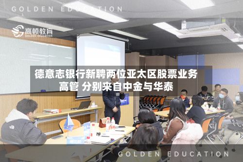 德意志银行新聘两位亚太区股票业务高管 分别来自中金与华泰