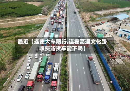 最近【连霍大车限行,连霍高速文化路收费站货车能下吗】-第2张图片
