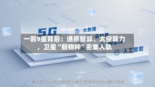 一箭9星背后：通感智算、太空算力，卫星“新物种”密集入轨