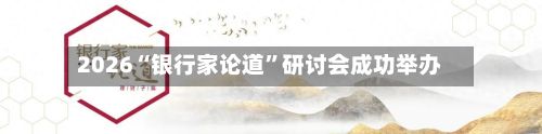 2026“银行家论道	”研讨会成功举办-第2张图片