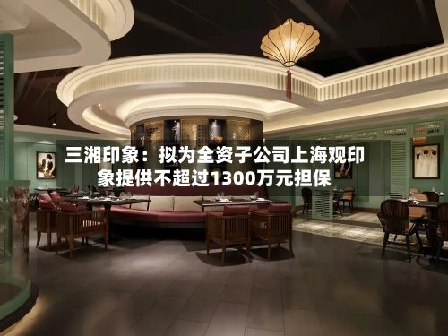 三湘印象：拟为全资子公司上海观印象提供不超过1300万元担保