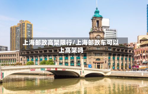 上海邮政高架限行/上海邮政车可以上高架吗-第2张图片