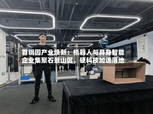 首钢园产业焕新：机器人与具身智能企业集聚石景山区，硬科技加速落地