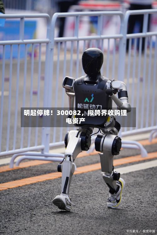 明起停牌！300082，拟跨界收购锂电资产