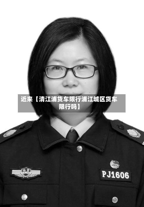 近来【清江浦货车限行浦江城区货车限行吗】