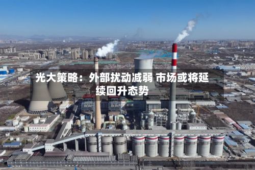 光大策略:外部扰动减弱 市场或将延续回升态势-第2张图片