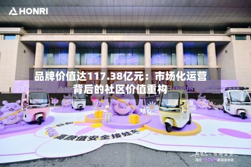 品牌价值达117.38亿元:市场化运营背后的社区价值重构-第2张图片