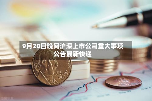 9月20日晚间沪深上市公司重大事项公告最新快递