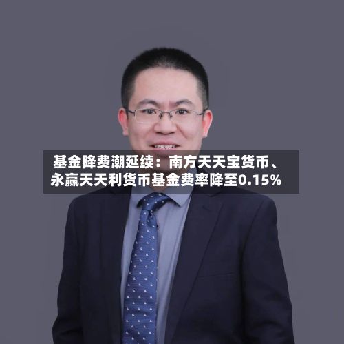 基金降费潮延续：南方天天宝货币、永赢天天利货币基金费率降至0.15%